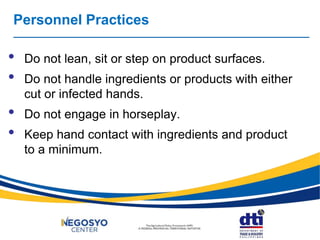 Personnel Practices
• Do not lean, sit or step on product surfaces.
• Do not handle ingredients or products with either
cut or infected hands.
• Do not engage in horseplay.
• Keep hand contact with ingredients and product
to a minimum.
 