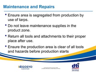 Maintenance and Repairs
• Ensure area is segregated from production by
use of tarps.
• Do not leave maintenance supplies in the
product zone.
• Return all tools and attachments to their proper
place after use.
• Ensure the production area is clear of all tools
and hazards before production starts
 