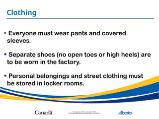 Clothing
• Everyone must wear pants and covered
sleeves.
• Separate shoes (no open toes or high heels) are
to be worn in the factory.
• Personal belongings and street clothing must
be stored in locker rooms.
 