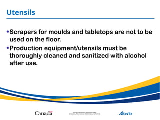 Utensils
•Scrapers for moulds and tabletops are not to be
used on the floor.
•Production equipment/utensils must be
thoroughly cleaned and sanitized with alcohol
after use.
 