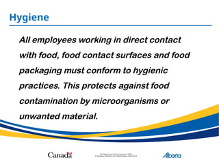 Hygiene
All employees working in direct contact
with food, food contact surfaces and food
packaging must conform to hygienic
practices. This protects against food
contamination by microorganisms or
unwanted material.
 