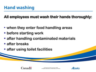 Hand washing
All employees must wash their hands thoroughly:
• when they enter food handling areas
• before starting work
• after handling contaminated materials
• after breaks
• after using toilet facilities
 