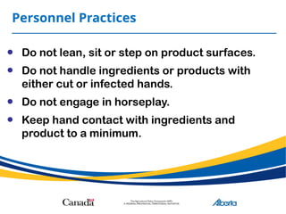 Personnel Practices
• Do not lean, sit or step on product surfaces.
• Do not handle ingredients or products with
either cut or infected hands.
• Do not engage in horseplay.
• Keep hand contact with ingredients and
product to a minimum.
 