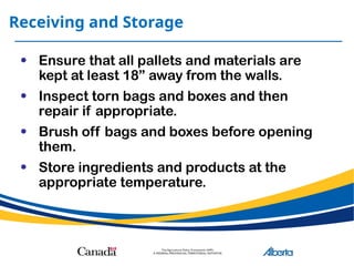 Receiving and Storage
• Ensure that all pallets and materials are
kept at least 18” away from the walls.
• Inspect torn bags and boxes and then
repair if appropriate.
• Brush off bags and boxes before opening
them.
• Store ingredients and products at the
appropriate temperature.
 