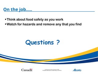 On the job.....
•Think about food safety as you work
•Watch for hazards and remove any that you find
Questions ?
 