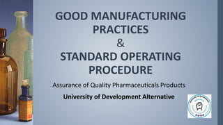 GOOD MANUFACTURING
PRACTICES
&
STANDARD OPERATING
PROCEDURE
Assurance of Quality Pharmaceuticals Products
University of Development Alternative
 