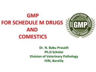 GMP
FOR SCHEDULE M DRUGS
AND
COMESTICS
Dr. N. Babu Prasath
Ph.D Scholar
Division of Veterinary Pathology
IVRI, Bareilly
 
