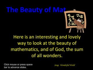 Here is an interesting and lovely way to look at the beauty of mathematics, and of God, the sum of all wonders. The Beauty of Mathematics Song:  Wonderful World Click mouse or press space  bar to advance slides. 