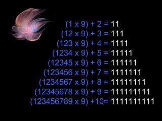 (1 x 9) + 2 =  11 (12 x 9) + 3 =  111 (123 x 9) + 4 =  1111 (1234 x 9) + 5 =  11111 (12345 x 9) + 6 =  111111 (123456 x 9) + 7 =  1111111 (1234567 x 9) + 8 =  11111111 (12345678 x 9) + 9 =  111111111 (123456789 x 9) +10=  1111111111 