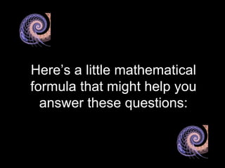 Here’s a little mathematical formula that might help you answer these questions: 