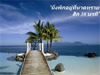 ‘ นั่งพักอยู่ที่หาดทรายสัก  30  นาที ’ 