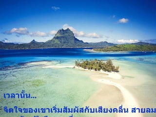 เวลานั้น ...  จิตใจของเขาเริ่มสัมผัสกับเสียงคลื่น สายลม และท้องฟ้าสีครามที่งดงาม 