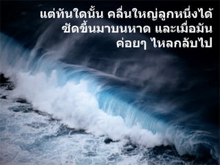 แต่ทันใดนั้น คลื่นใหญ่ลูกหนึ่งได้ซัดขึ้นมาบนหาด และเมื่อมันค่อยๆ ไหลกลับไป 