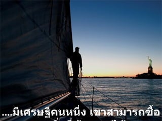 .... มีเศรษฐีคนหนึ่ง เขาสามารถซื้อทุกสิ่งที่ต้องการได้ 