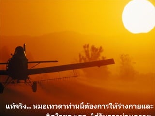 แท้จริง ..  หมอเทวดาท่านนี้ต้องการให้ร่างกายและจิตใจของเขา  ได้รับการผ่อนคลาย   