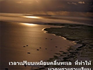 เวลาเปรียบเหมือนคลื่นทะเล  ที่ทำให้หาดทรายราบเรียบ 