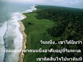 วันหนึ่ง ..  เขาได้ยินว่า มีหมอเทวดาคนหนึ่งอาศัยอยู่ที่ริมทะเล  เขาตัดสินใจไปหาทันที 