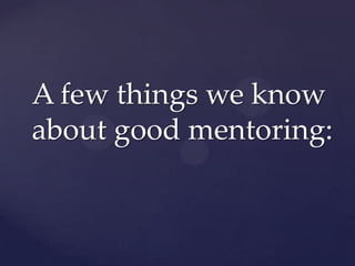 A few things we know
about good mentoring:
 