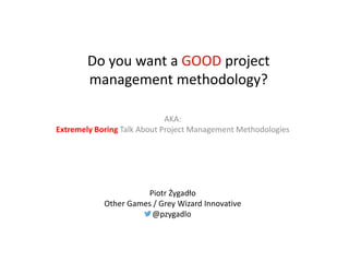 Do you want a GOOD project
management methodology?
AKA:
Extremely Boring Talk About Project Management Methodologies
Piotr Żygadło
Other Games / Grey Wizard Innovative
@pzygadlo
 
