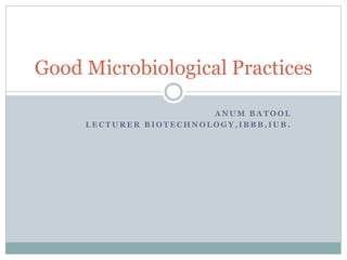 A N U M B A T O O L
L E C T U R E R B I O T E C H N O L O G Y , I B B B , I U B .
Good Microbiological Practices
 