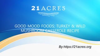 GOOD MOOD FOODS; TURKEY & WILD
MUSHROOM CASSEROLE RECIPE
By:https://21acres.org
 