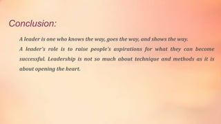 Conclusion:
A leader is one who knows the way, goes the way, and shows the way.
A leader's role is to raise people's aspir...