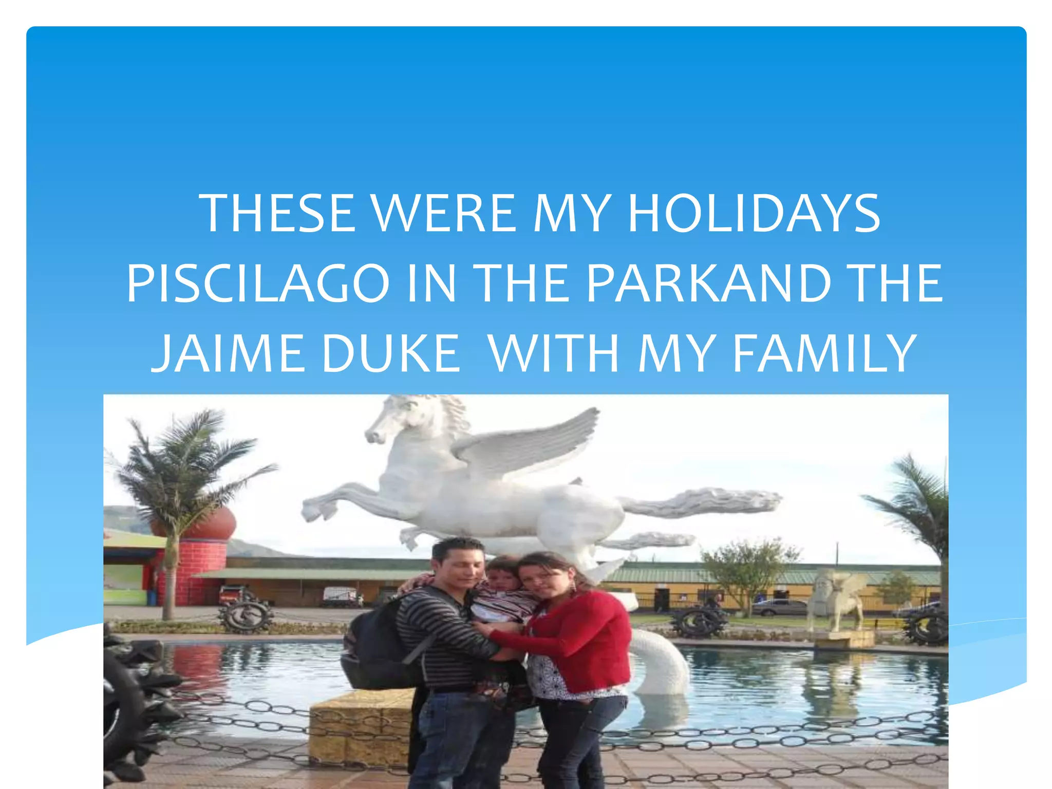 THESE WERE MY HOLIDAYS
PISCILAGO IN THE PARKAND THE
JAIME DUKE WITH MY FAMILY