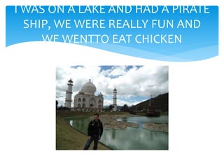 I WAS ON A LAKE AND HAD A PIRATE
SHIP, WE WERE REALLY FUN AND
WE WENTTO EAT CHICKEN
