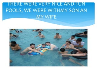 THERE WERE VERY NICE AND FUN
POOLS, WE WERE WITHMY SON AN
MY WIFE
 
