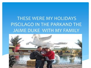 THESE WERE MY HOLIDAYS
PISCILAGO IN THE PARKAND THE
JAIME DUKE WITH MY FAMILY
 