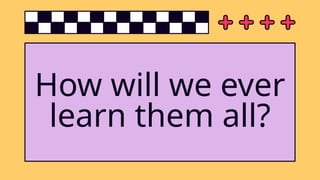 How will we ever
learn them all?
 