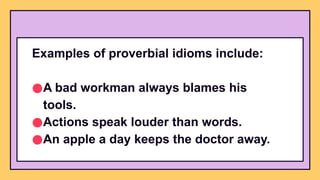 Examples of proverbial idioms include:
●A bad workman always blames his
tools.
●Actions speak louder than words.
●An apple a day keeps the doctor away.
 