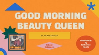 GOOD MORNING
BEAUTY QUEEN
BY JACOB SIGMAN
Album:
Episode 1
PowerPoint
by
Catherine
Harris
 