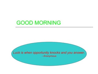 GOOD MORNING




Luck is when opportunity knocks and you answer.
                  - Anonymous
 