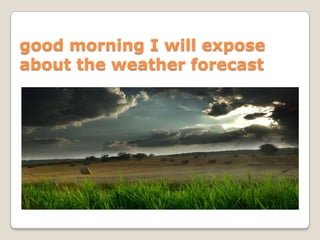 good morning I will expose
about the weather forecast
 