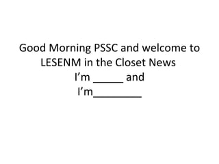 Good Morning PSSC and welcome to
   LESENM in the Closet News
         I’m _____ and
          I’m________
 