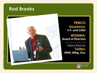 Rod Brooks

                      PEMCO
                   Insurance:
                V.P. and CMO
                     WOMMA:
             Board of Directors
               -----------
                Follow Rod on
                         Twitter:
              @NW_Mktg_Guy




              source | Nielsen study (August 2010)
 