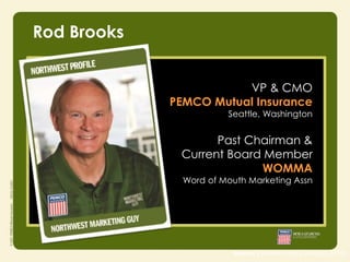 Rod Brooks
VP & CMO
PEMCO Mutual Insurance

Seattle, Washington

Past Chairman &
Current Board Member
WOMMA
Word of Mouth Marketing Assn

source | Nielsen study (August 2010)

 