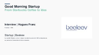 Good Morning Startup
From Starbucks Coffee to Idea
Interview | Hugues Franc
Fonction : CEO
Startup | Beeleev
La société Beeleev, est un réseau mondial de plus de 2 600 entrepreneurs
au service de l’innovation et de la croissance
 
