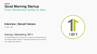Good Morning Startup
From Starbucks Coffee to Idea
Interview | Benoit Veniere
Fonction : CEO
Startup | Marketing 1BY1
La société Marketing 1by1, est avant tout un logiciel de marketing automation
omnicanal permettant d’envoyer un message personnalisé au bon moment et
via le support le plus opportun.
 
