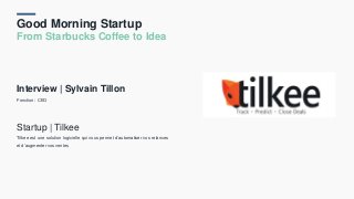Good Morning Startup
From Starbucks Coffee to Idea
Interview | Sylvain Tillon
Fonction : CEO
Startup | Tilkee
Tilkee est une solution logicielle qui vous permet d’automatiser vos relances
et d’augmenter vos ventes
 