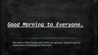 Good Morning to Everyone.
My name is Rahul Kumar and Today I am going to present a ppt on
Applications of Pythagoras Statement.
 