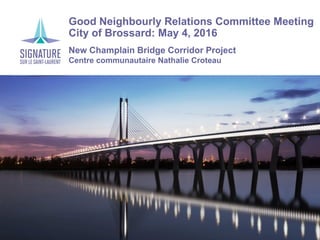 Good Neighbourly Relations Committee Meeting
City of Brossard: May 4, 2016
New Champlain Bridge Corridor Project
Centre communautaire Nathalie Croteau
 