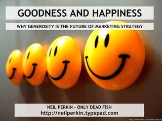 GOODNESS AND HAPPINESS WHY GENEROSITY IS THE FUTURE OF MARKETING STRATEGY NEIL PERKIN – ONLY DEAD FISH http://neilperkin.typepad.com http://www.flickr.com/photos/netsrot/ 