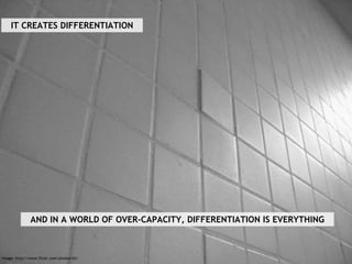 Image: http://www.flickr.com/photos/kt/ IT CREATES DIFFERENTIATION AND IN A WORLD OF OVER-CAPACITY, DIFFERENTIATION IS EVE...
