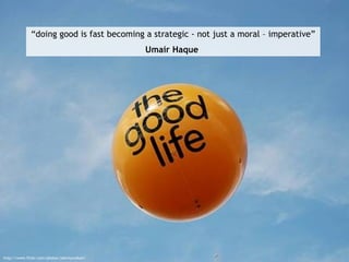 “ doing good is fast becoming a strategic - not just a moral – imperative” Umair Haque   http://www.flickr.com/photos/john...