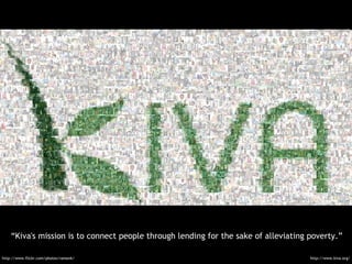 “ Kiva's mission is to connect people through lending for the sake of alleviating poverty.” http://www.kiva.org/ http://ww...