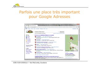 Parfois une place très important
            pour Google Adresses




1ERE SUR GOOGLE ? Neil McCarthy, Goodness
 