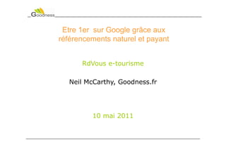 Etre 1er sur Google grâce aux
référencements naturel et payant


      RdVous e-tourisme

   Neil McCarthy, Goodness.fr




         10 mai 2011
 