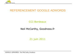 GOOGLE ADWORDS - Neil McCarthy, Goodness REFERENCEMENT GOOGLE ADWORDS CCI Bordeaux Neil McCarthy, Goodness.fr 21 juin 2011 